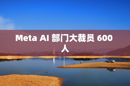 Meta AI 部门大裁员 600 人