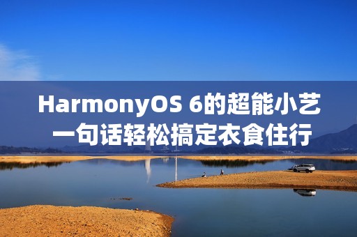 HarmonyOS 6的超能小艺 一句话轻松搞定衣食住行方方面面