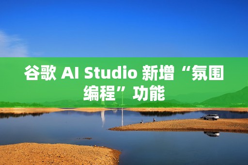 谷歌 AI Studio 新增“氛围编程”功能