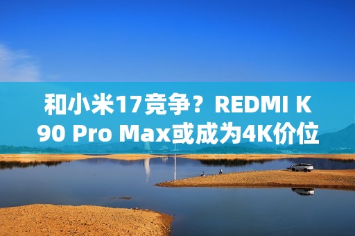 和小米17竞争？REDMI K90 Pro Max或成为4K价位最强手机