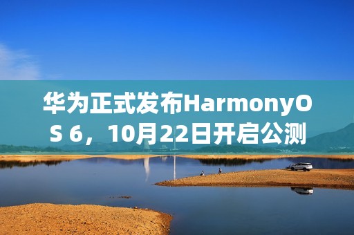 华为正式发布HarmonyOS 6，10月22日开启公测
