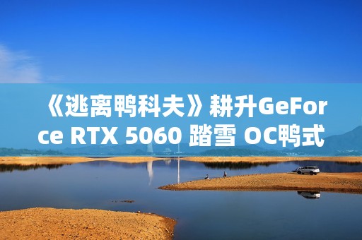 《逃离鸭科夫》耕升GeForce RTX 5060 踏雪 OC鸭式搜打撤