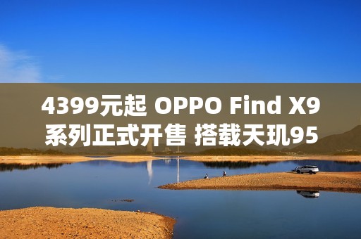 4399元起 OPPO Find X9系列正式开售 搭载天玑9500
