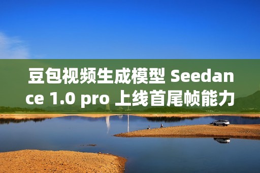 豆包视频生成模型 Seedance 1.0 pro 上线首尾帧能力