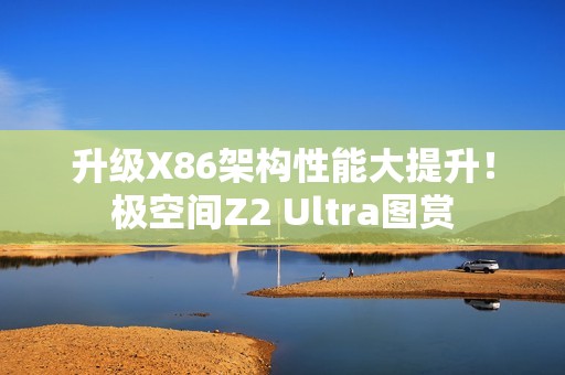 升级X86架构性能大提升！极空间Z2 Ultra图赏
