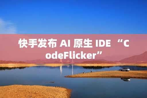 快手发布 AI 原生 IDE “CodeFlicker”