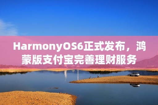 HarmonyOS6正式发布，鸿蒙版支付宝完善理财服务