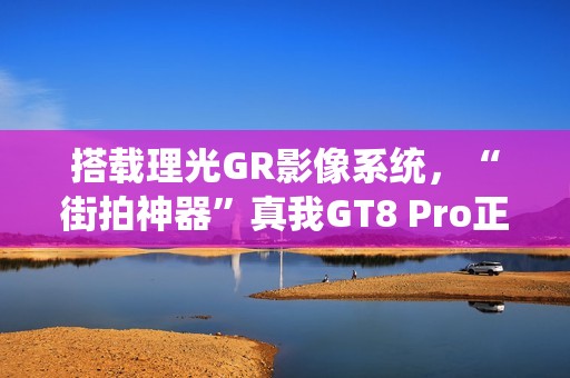 搭载理光GR影像系统，“街拍神器”真我GT8 Pro正式发布，3999元起