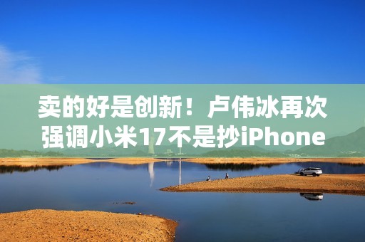 卖的好是创新！卢伟冰再次强调小米17不是抄iPhone 今年1200万用户成米粉