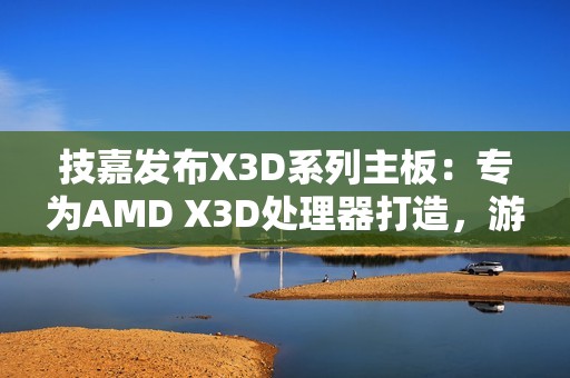技嘉发布X3D系列主板：专为AMD X3D处理器打造，游戏性能提升高达25%