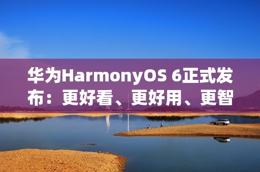 华为HarmonyOS 6正式发布：更好看、更好用、更智能、更安全、更丝滑