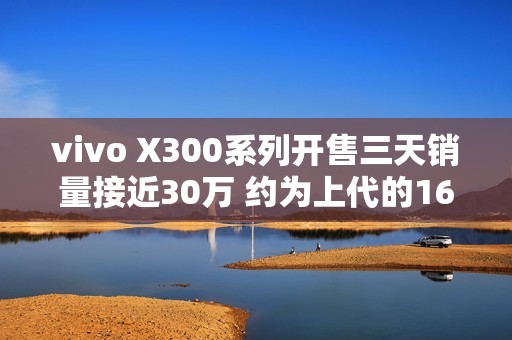vivo X300系列开售三天销量接近30万 约为上代的165%
