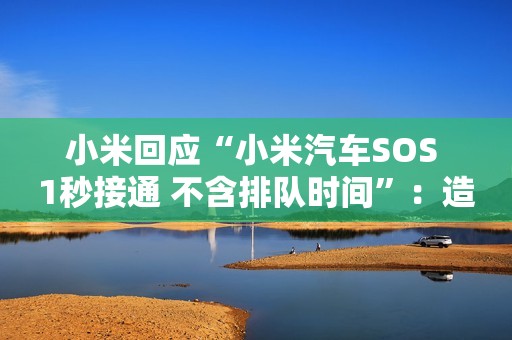 小米回应“小米汽车SOS 1秒接通 不含排队时间”：造谣诋毁