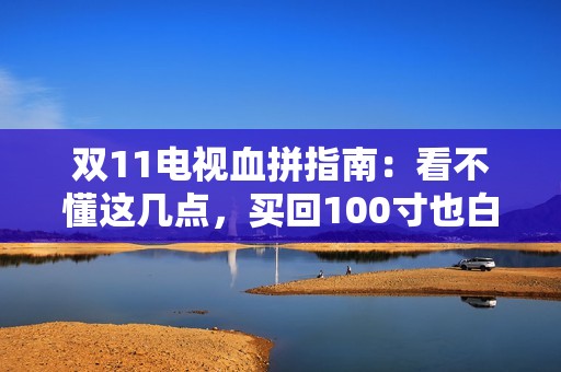 双11电视血拼指南：看不懂这几点，买回100寸也白搭