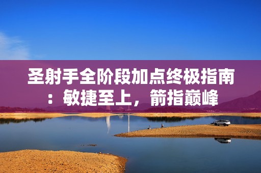 圣射手全阶段加点终极指南：敏捷至上，箭指巅峰