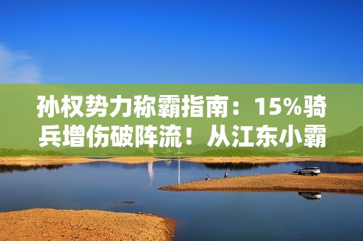 孙权势力称霸指南：15%骑兵增伤破阵流！从江东小霸王到问鼎中原