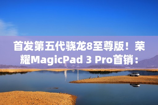 首发第五代骁龙8至尊版！荣耀MagicPad 3 Pro首销：3799元起