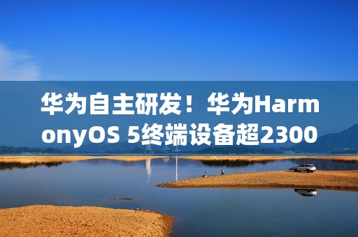 华为自主研发！华为HarmonyOS 5终端设备超2300万
