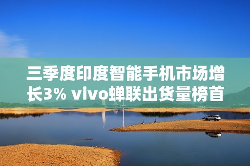 三季度印度智能手机市场增长3% vivo蝉联出货量榜首！