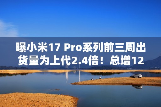 曝小米17 Pro系列前三周出货量为上代2.4倍！总增12%