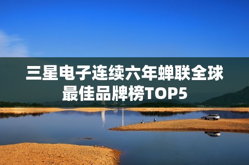 三星电子连续六年蝉联全球最佳品牌榜TOP5