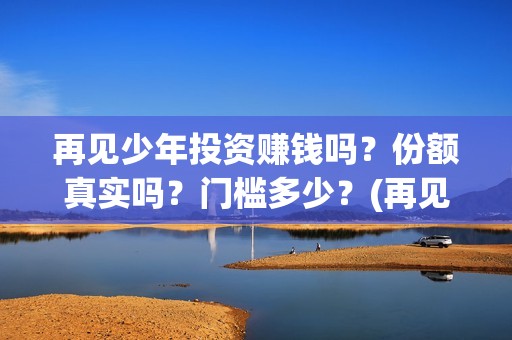 再见少年投资赚钱吗？份额真实吗？门槛多少？(再见少年投资成本)