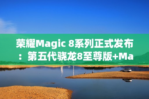 荣耀Magic 8系列正式发布：第五代骁龙8至尊版+MagicOS 10 4499起！