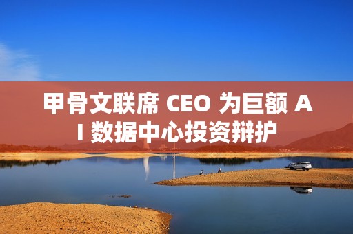 甲骨文联席 CEO 为巨额 AI 数据中心投资辩护