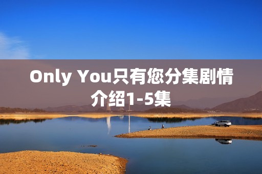 Only You只有您分集剧情介绍1-5集
