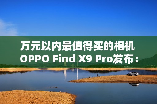 万元以内最值得买的相机 OPPO Find X9 Pro发布：5299元起