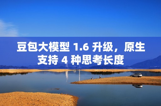 豆包大模型 1.6 升级，原生支持 4 种思考长度