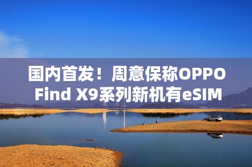 国内首发！周意保称OPPO Find X9系列新机有eSIM版本