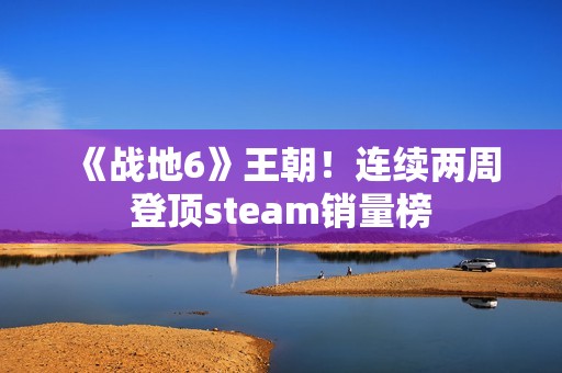 《战地6》王朝！连续两周登顶steam销量榜