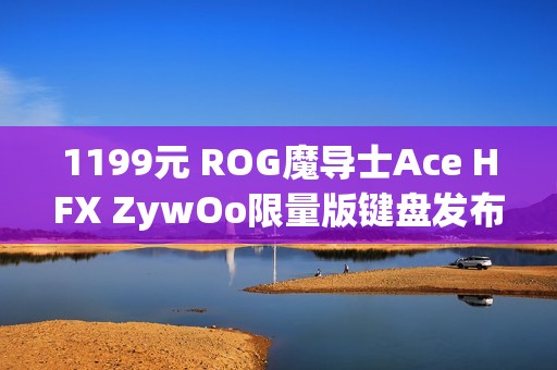 1199元 ROG魔导士Ace HFX ZywOo限量版键盘发布：HFX磁轴、双C口