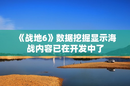 《战地6》数据挖掘显示海战内容已在开发中了