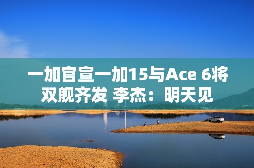 一加官宣一加15与Ace 6将双舰齐发 李杰：明天见