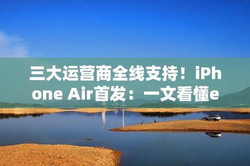 三大运营商全线支持！iPhone Air首发：一文看懂eSIM到底是什么 有啥好处