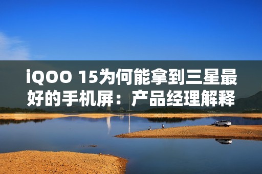 iQOO 15为何能拿到三星最好的手机屏：产品经理解释原因