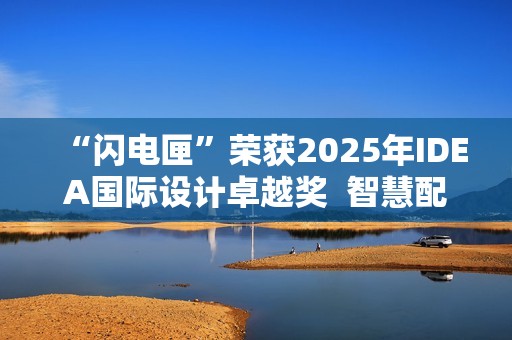 “闪电匣”荣获2025年IDEA国际设计卓越奖  智慧配送闪耀世界舞台！