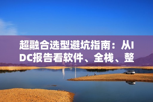超融合选型避坑指南：从IDC报告看软件、全栈、整体市场的取舍之道