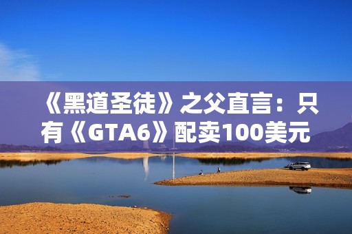 《黑道圣徒》之父直言：只有《GTA6》配卖100美元