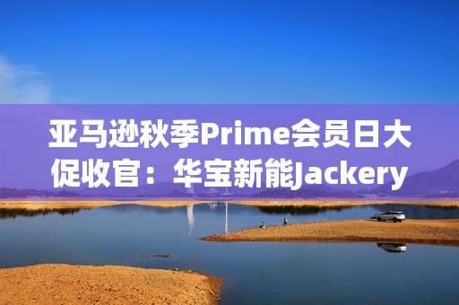 亚马逊秋季Prime会员日大促收官：华宝新能Jackery多国霸榜，领跑全球！