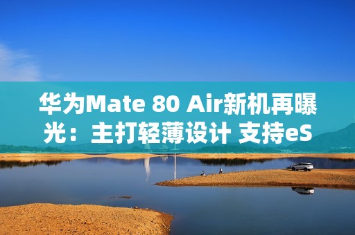 华为Mate 80 Air新机再曝光：主打轻薄设计 支持eSIM