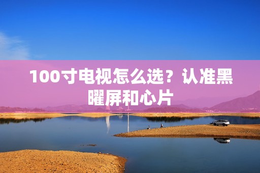 100寸电视怎么选？认准黑曜屏和心片