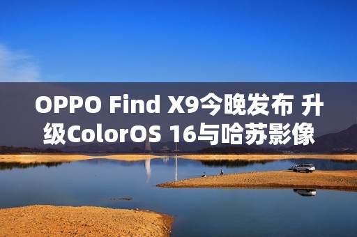 OPPO Find X9今晚发布 升级ColorOS 16与哈苏影像