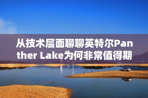 从技术层面聊聊英特尔Panther Lake为何非常值得期待
