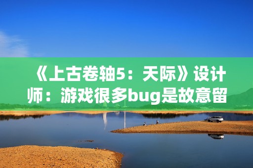 《上古卷轴5：天际》设计师：游戏很多bug是故意留下来的！