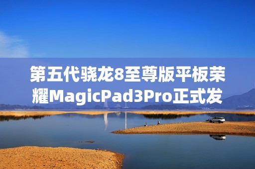 第五代骁龙8至尊版平板荣耀MagicPad3Pro正式发布