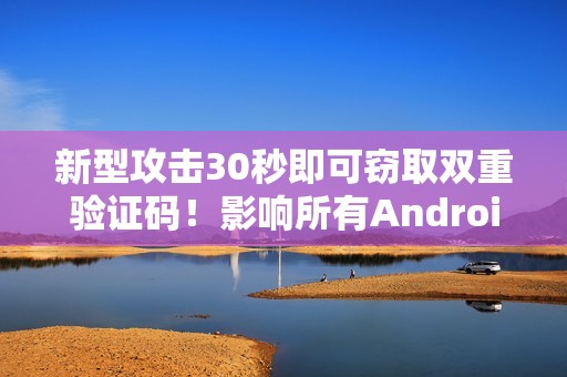 新型攻击30秒即可窃取双重验证码！影响所有Android手机