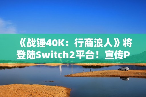 《战锤40K：行商浪人》将登陆Switch2平台！宣传PV发布